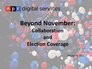 Beyond November:
   Collaboration
        and
 Election Coverage
                 October 4, 2012
 