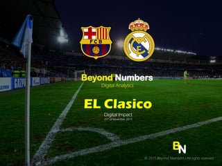 BN
? 2015 Beyond Numbers l All rights reserved
Beyond Numbers
Digital Analytics
EL Clasico
Digital Impact
25th of November, 2015
 
