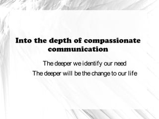 Into the depth of compassionate
communication
Thedeeper weidentify our need
Thedeeper will bethechangeto our life
 