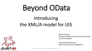 Beyond OData
Introducing
the XML/A model for UI5
Roland.Bouman@just-bi.nl – Roland.Bouman@gmail.com
Roland Bouman
Business Intelligence Consultant & Developer
Just-BI.nl (Rijswijk)
Twitter: @rolandbouman
Blog: http://rpbouman.blogspot.nl
 