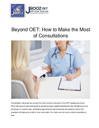Beyond OET: How to Make the Most
of Consultations
Consultation role-plays are among the most common scenarios in the OET speaking sub-test.
Why? Because it’s part and parcel of just about every medical practitioner’s life. Whether you’re a
physician or a veterinarian, facilitating appointments and interacting with patients and/or their
guardian will always be a part of your work tasks. So, make sure you can conduct consultations
well.
 