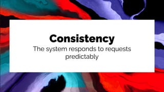 Consistency
The system responds to requests
predictably
 
