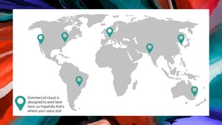 Commercial cloud is
designed to work best
here, so hopefully that’s
where your users are!
 