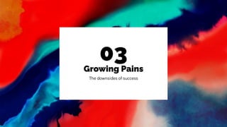 Growing Pains
03
The downsides of success
 