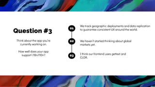 02
03
01
I think our frontend uses gettext and
CLDR.
We track geographic deployments and data replication
to guarantee consistent UX around the world.
We haven’t started thinking about global
markets yet.
Question #3
Think about the app you’re
currently working on.
How well does your app
support i18n/l10n?
 