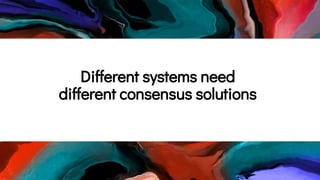 Different systems need
different consensus solutions
 