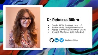 Dr. Rebecca Bilbro
● Founder & CTO, Rotational Labs, LLC
● Adjunct Faculty, Georgetown University
● Applied Text Analysis with Python, O’Reilly
● Creator & Maintainer, Scikit- Yellowbrick
@rebeccabilbro
 