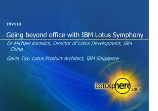 INV110


Going beyond office with IBM Lotus Symphony
Dr Michael Karasick, Director of Lotus Development, IBM
 China
Gavin Tay, Lotus Product Architect, IBM Singapore
 