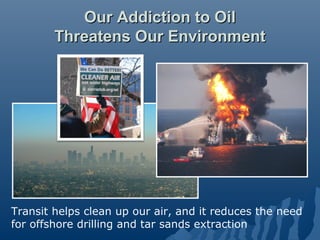 Our Addiction to Oil
        Threatens Our Environment




Transit helps clean up our air, and it reduces the need
for offshore drilling and tar sands extraction
 