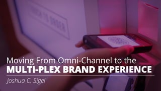 Moving From Omni-Channel to the
MULTI-PLEX BRAND EXPERIENCE
Joshua C. Sigel
 