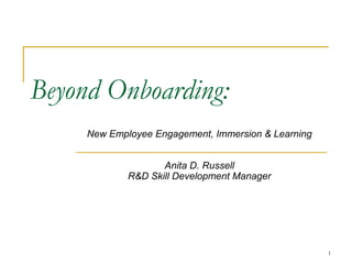 1
Beyond Onboarding: 
New Employee Engagement, Immersion & Learning
Anita D. Russell
R&D Skill Development Manager
 