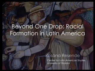 Rosana Resende
Beyond One Drop: Racial
Formation in Latin America
Center for Latin American Studies
University of Flrorida
 