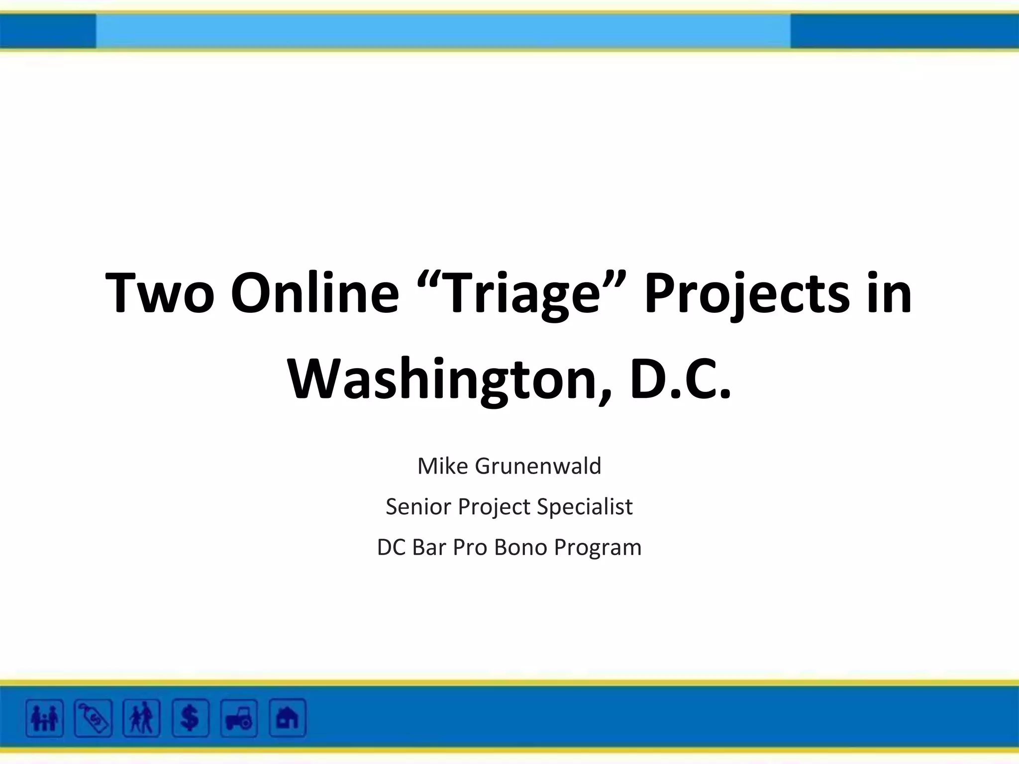 Two Online “Triage” Projects in
Washington, D.C.
Mike Grunenwald
Senior Project Specialist
DC Bar Pro Bono Program

 