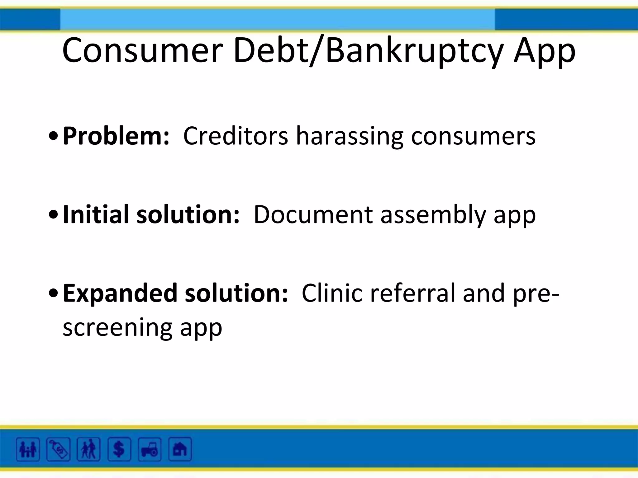 Consumer Debt/Bankruptcy App
•Problem: Creditors harassing consumers
•Initial solution: Document assembly app
•Expanded solution: Clinic referral and prescreening app

 