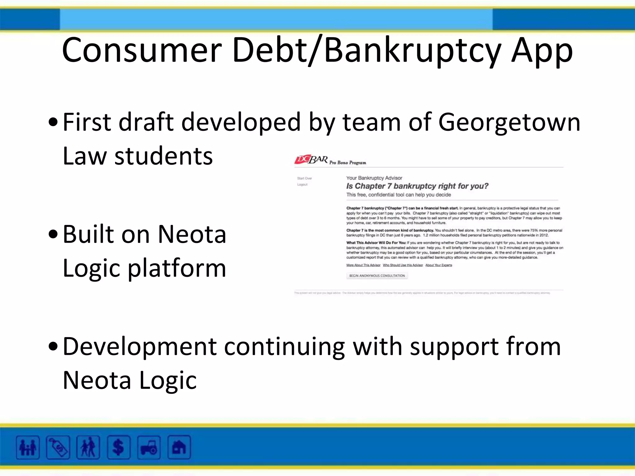 Consumer Debt/Bankruptcy App
•First draft developed by team of Georgetown
Law students
•Built on Neota
Logic platform
•Development continuing with support from
Neota Logic

 