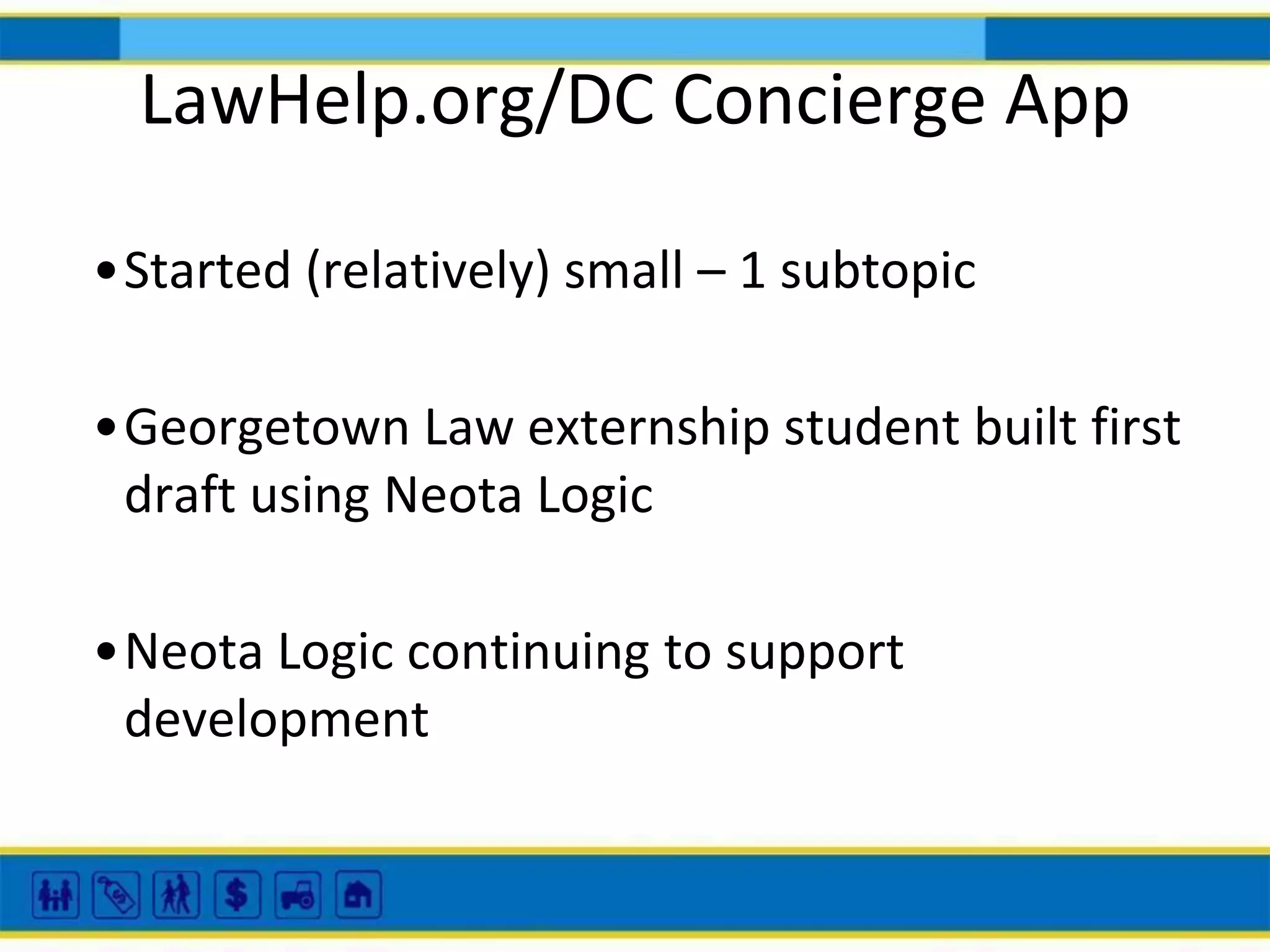 LawHelp.org/DC Concierge App
•Started (relatively) small – 1 subtopic
•Georgetown Law externship student built first
draft using Neota Logic
•Neota Logic continuing to support
development

 