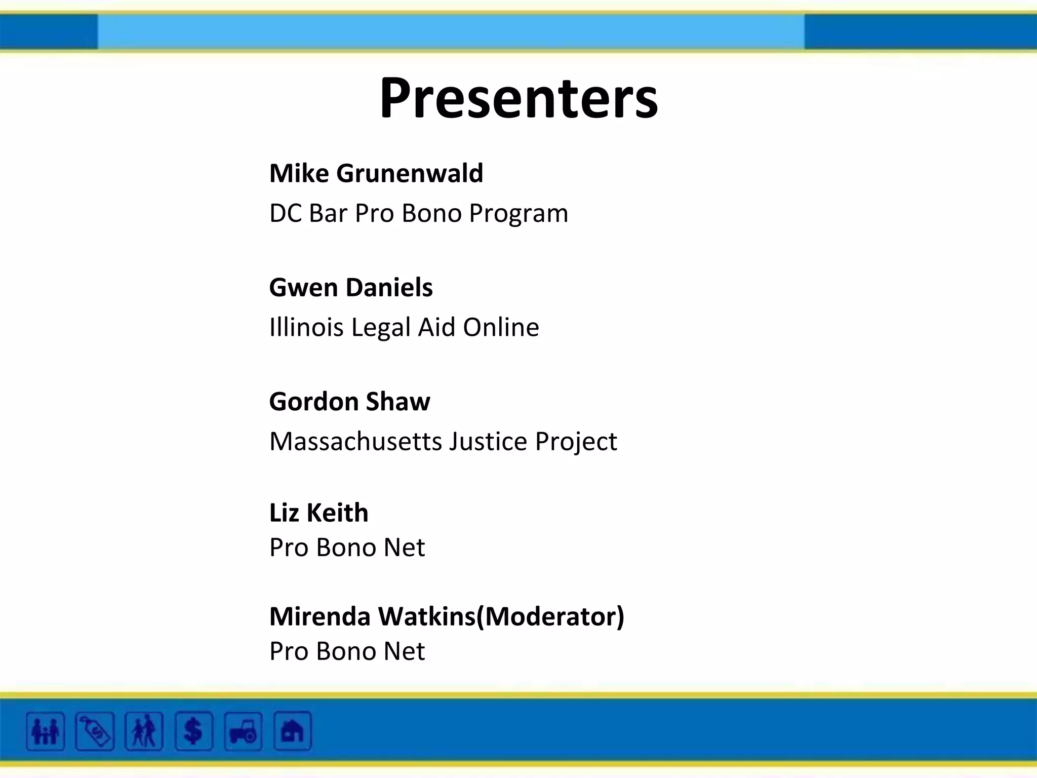 Presenters
Mike Grunenwald
DC Bar Pro Bono Program
Gwen Daniels
Illinois Legal Aid Online
Gordon Shaw
Massachusetts Justice Project
Liz Keith
Pro Bono Net
Mirenda Watkins(Moderator)
Pro Bono Net

 