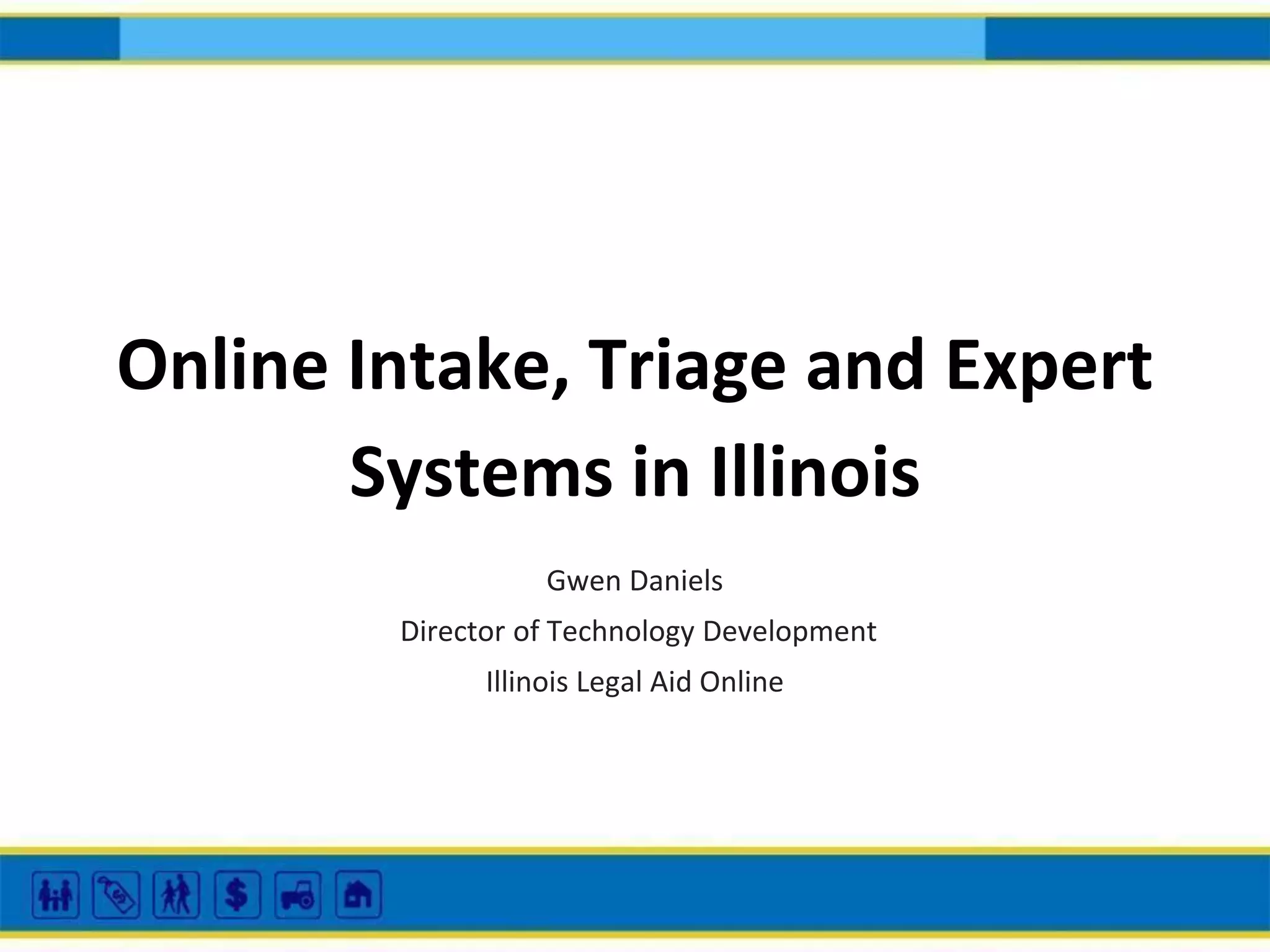 Online Intake, Triage and Expert
Systems in Illinois
Gwen Daniels
Director of Technology Development
Illinois Legal Aid Online

 