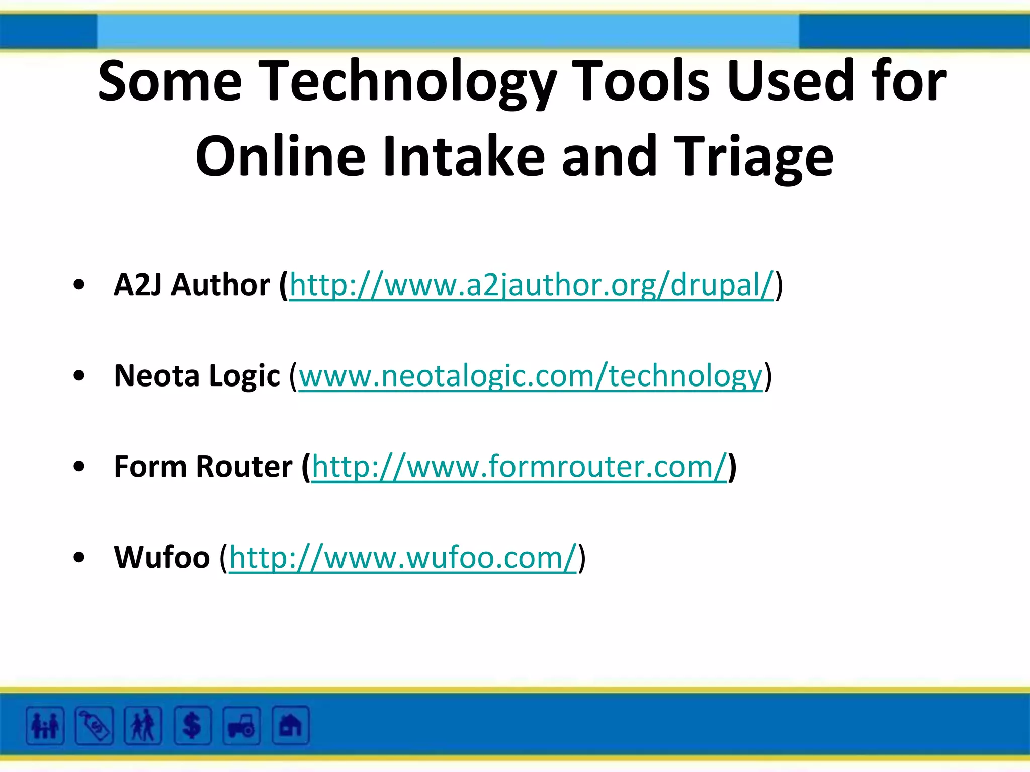 Some Technology Tools Used for
Online Intake and Triage
• A2J Author (http://www.a2jauthor.org/drupal/)
• Neota Logic (www.neotalogic.com/technology)

• Form Router (http://www.formrouter.com/)
• Wufoo (http://www.wufoo.com/)

 