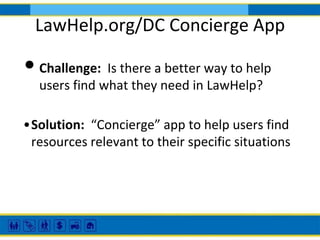 LawHelp.org/DC Concierge App

• Challenge: Is there a better way to help
users find what they need in LawHelp?
•Solution: “Concierge” app to help users find
resources relevant to their specific situations

 