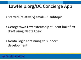 LawHelp.org/DC Concierge App
•Started (relatively) small – 1 subtopic
•Georgetown Law externship student built first
draft using Neota Logic
•Neota Logic continuing to support
development

 