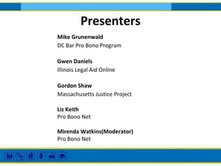 Presenters
Mike Grunenwald
DC Bar Pro Bono Program
Gwen Daniels
Illinois Legal Aid Online
Gordon Shaw
Massachusetts Justice Project
Liz Keith
Pro Bono Net
Mirenda Watkins(Moderator)
Pro Bono Net

 