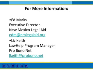 For More Information:
•Ed Marks
Executive Director
New Mexico Legal Aid
edm@nmlegalaid.org
•Liz Keith
LawHelp Program Manager
Pro Bono Net
lkeith@probono.net

 