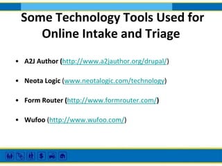 Some Technology Tools Used for
Online Intake and Triage
• A2J Author (http://www.a2jauthor.org/drupal/)
• Neota Logic (www.neotalogic.com/technology)

• Form Router (http://www.formrouter.com/)
• Wufoo (http://www.wufoo.com/)

 
