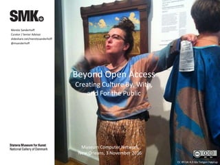 Beyond Open Access
Creating Culture By, With,
and For the Public
CC BY-SA 4.0 Ida Tietgen Høyrup
Museum Computer Network
New Orleans, 3 November 2016
Merete Sanderhoff
Curator / Senior Advisor
slideshare.net/meretesanderhoff
@msanderhoff
 