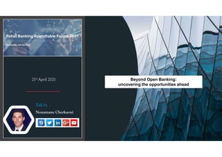 Beyond Open Banking:
uncovering the opportunities ahead
21st April 2021
Talk by :
Nouamane Cherkaoui
 