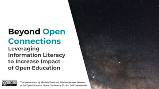 Beyond Open
Connections
Leveraging
Information Literacy
to Increase Impact
of Open Education
This presentation by Michelle Reed and Billy Meinke was delivered
at the Open Education Global Conference 2018 in Delft, Netherlands.
 
