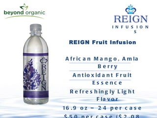 I N F U S I O N S REIGN Fruit Infusion African Mango, Amla Berry Antioxidant Fruit Essence Refreshingly Light Flavor 16.9 oz – 24 per case $50 per case ($2.08 /bottle)  