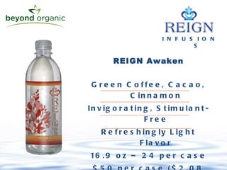 I N F U S I O N S REIGN Awaken Green Coffee, Cacao, Cinnamon Invigorating, Stimulant-Free Refreshingly Light Flavor 16.9 oz – 24 per case $50 per case ($2.08 /bottle) 
