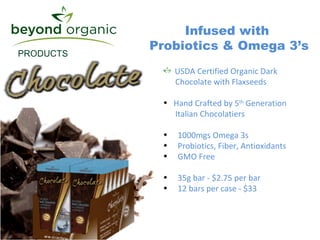 Infused with  Probiotics & Omega 3’s PRODUCTS USDA Certified Organic Dark   Chocolate with Flaxseeds Hand Crafted by 5 th  Generation   Italian Chocolatiers 1000mgs Omega 3s Probiotics, Fiber, Antioxidants GMO Free 35g bar - $2.75 per bar 12 bars per case - $33 