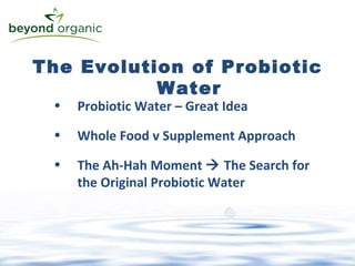 The Evolution of Probiotic Water Probiotic Water – Great Idea Whole Food v Supplement Approach The Ah-Hah Moment    The Search for  the Original Probiotic Water 