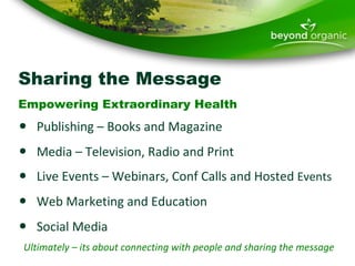 Sharing the Message Empowering Extraordinary Health  Publishing – Books and Magazine Media – Television, Radio and Print Live Events – Webinars, Conf Calls and Hosted  Events Web Marketing and Education  Social Media  Ultimately – its about connecting with people and sharing the message 