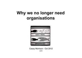 Why we no longer need
    organisations




     Casey Morrison - Oct 2012
               (gulp)
 