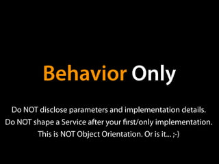Behavior Only
 Do NOT disclose parameters and implementation details.
Do NOT shape a Service after your rst/only implementation.
        This is NOT Object Orientation. Or is it... ;-)
 