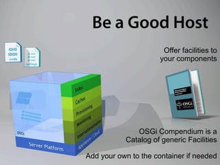 Be a Good Host
                       Offer facilities to
                      your components




              OSGi Compendium is a
           Catalog of generic Facilities

Add your own to the container if needed
 