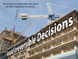 No decision is irreversible, but some
  are VERY expensive to reverse...
 