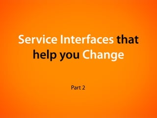 Service Interfaces that
  help you Change

          Part 2
 