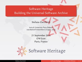 Software Heritage
Building the Universal Software Archive
Stefano Zacchiroli
Inria & University Paris Diderot
zack@softwareheritage.org
21 September 2016
OW2con
Paris, France
Stefano Zacchiroli Software Heritage 21/09/2016, OW2con 1 / 9
 