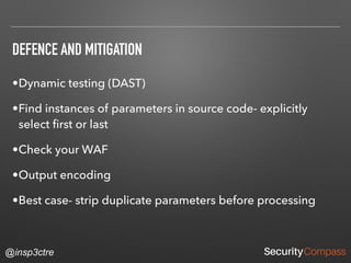 @insp3ctre
DEFENCE AND MITIGATION
•Dynamic testing (DAST)
•Find instances of parameters in source code- explicitly
select ﬁrst or last
•Check your WAF
•Output encoding
•Best case- strip duplicate parameters before processing
 