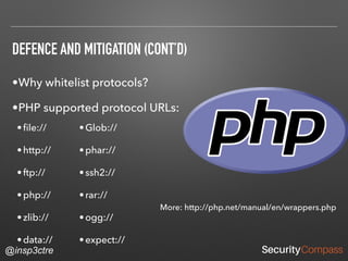@insp3ctre
DEFENCE AND MITIGATION (CONT’D)
•Why whitelist protocols?
•PHP supported protocol URLs:
•ﬁle://
•http://
•ftp://
•php://
•zlib://
•data://
•Glob://
•phar://
•ssh2://
•rar://
•ogg://
•expect://
More: http://php.net/manual/en/wrappers.php
 