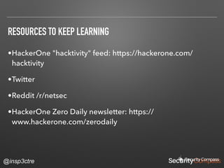 @insp3ctre
RESOURCES TO KEEP LEARNING
•HackerOne "hacktivity" feed: https://hackerone.com/
hacktivity
•Twitter
•Reddit /r/netsec
•HackerOne Zero Daily newsletter: https://
www.hackerone.com/zerodaily
 