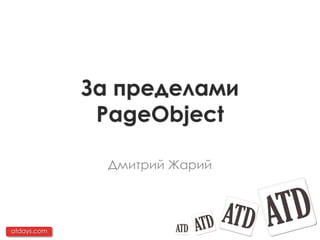 За пределами
              PageObject

               Дмитрий Жарий




atdays.com
 