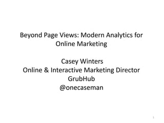 Beyond Page Views: Modern Analytics for
Online Marketing
Casey Winters
Online & Interactive Marketing Director
GrubHub
@onecaseman

1

 