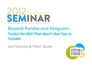 Beyond Pandas and Penguins: 
Tac$cs for SEO That Won’t Get You in 
Trouble 
Joel Swaney & Peter Quale 
 