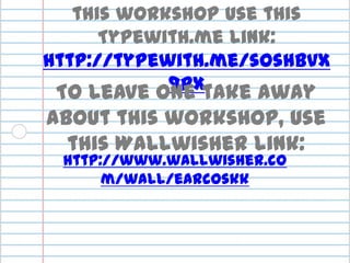 For collaborative notes on this workshop use this Typewith.me link: http://typewith.me/sOsHbvX9Px To leave one take away about this workshop, use this Wallwisher link:  http://www.wallwisher.com/wall/earcoskk 