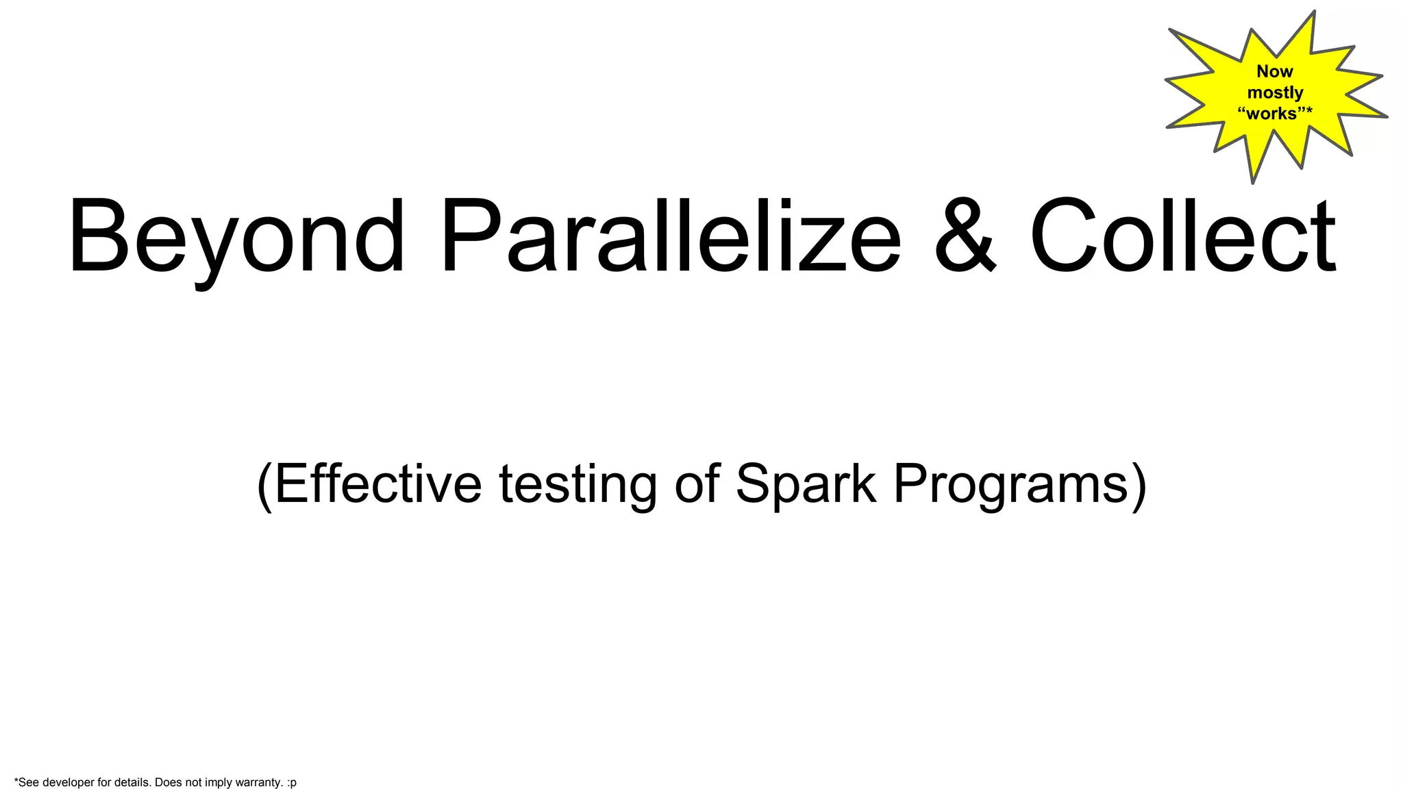 Beyond Parallelize & Collect
(Effective testing of Spark Programs)
Now
mostly
“works”*
*See developer for details. Does not imply warranty. :p
 
